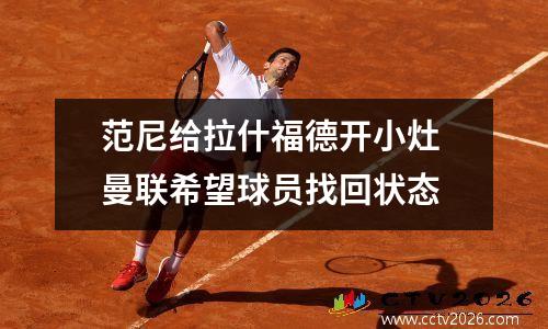 范尼给拉什福德开小灶 曼联希望球员找回状态