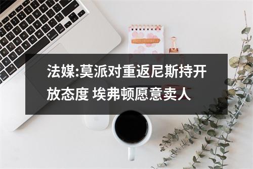法媒:莫派对重返尼斯持开放态度 埃弗顿愿意卖人