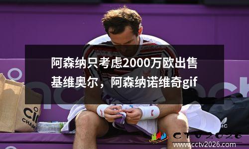 阿森纳只考虑2000万欧出售基维奥尔，阿森纳诺维奇gif