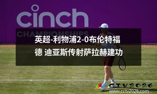 英超-利物浦2-0布伦特福德 迪亚斯传射萨拉赫建功