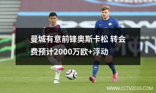 曼城有意前锋奥斯卡松 转会费预计2000万欧+浮动