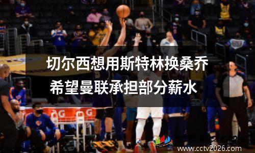 切尔西想用斯特林换桑乔 希望曼联承担部分薪水