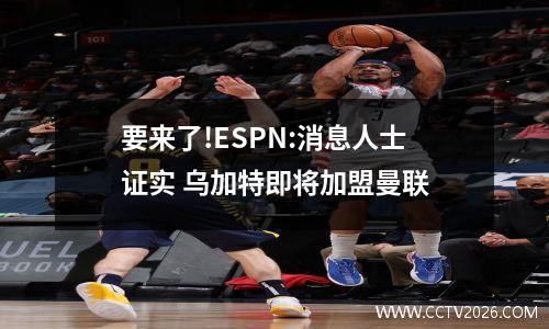 要来了!ESPN:消息人士证实 乌加特即将加盟曼联