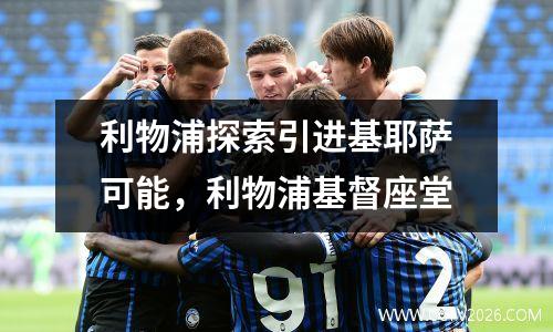 利物浦探索引进基耶萨可能，利物浦基督座堂