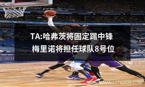 TA:哈弗茨将固定踢中锋 梅里诺将担任球队8号位
