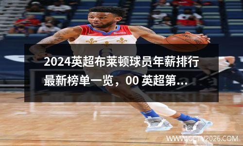 2024英超布莱顿球员年薪排行最新榜单一览，00 英超第2轮 布莱顿-曼联 8月20日 周一