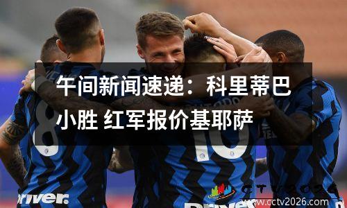 午间新闻速递：科里蒂巴小胜 红军报价基耶萨