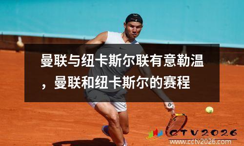 曼联与纽卡斯尔联有意勒温，曼联和纽卡斯尔的赛程