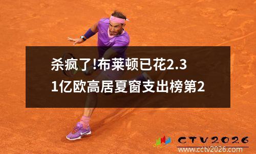 杀疯了!布莱顿已花2.31亿欧高居夏窗支出榜第2