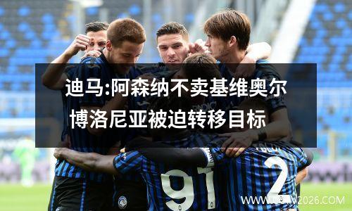 迪马:阿森纳不卖基维奥尔 博洛尼亚被迫转移目标