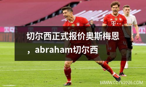 切尔西正式报价奥斯梅恩，abraham切尔西