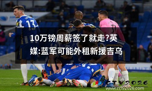 10万镑周薪签了就走?英媒:蓝军可能外租新援吉乌