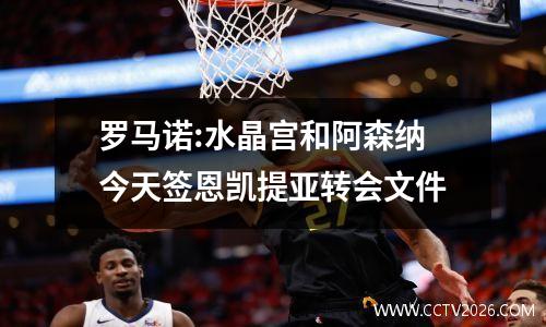 罗马诺:水晶宫和阿森纳今天签恩凯提亚转会文件
