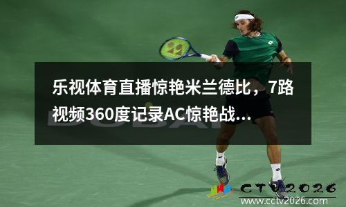乐视体育直播惊艳米兰德比，7路视频360度记录AC惊艳战胜国米