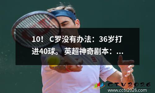 10！ C罗没有办法：36岁打进40球。 英超神奇剧本：四大豪门全靠点球取胜。