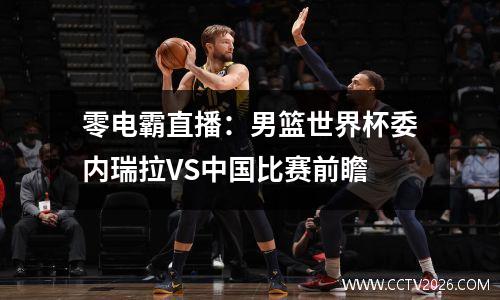 零电霸直播：男篮世界杯委内瑞拉VS中国比赛前瞻