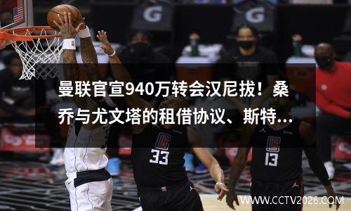 曼联官宣940万转会汉尼拔！桑乔与尤文塔的租借协议、斯特林周薪揭晓