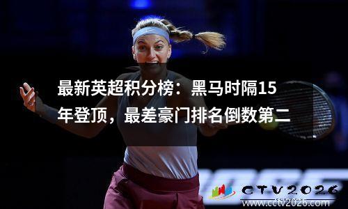 最新英超积分榜：黑马时隔15年登顶，最差豪门排名倒数第二