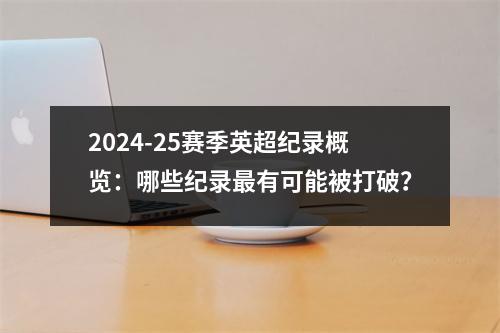 2024-25赛季英超纪录概览：哪些纪录最有可能被打破？