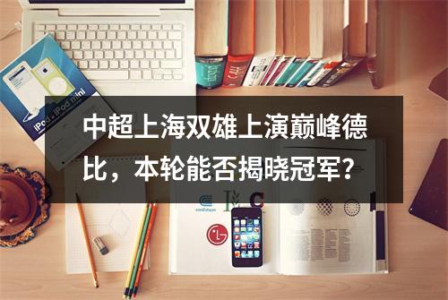 中超上海双雄上演巅峰德比，本轮能否揭晓冠军？