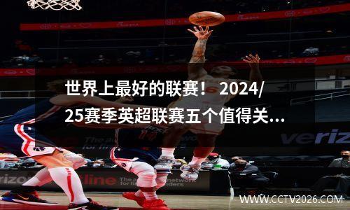 世界上最好的联赛！ 2024/25赛季英超联赛五个值得关注的亮点！