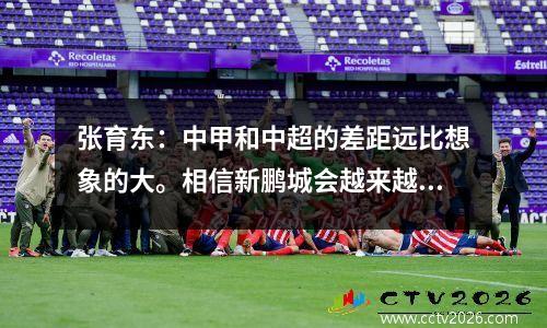 张育东：中甲和中超的差距远比想象的大。相信新鹏城会越来越好。