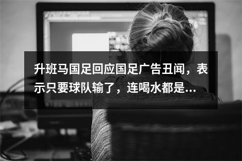 升班马国足回应国足广告丑闻，表示只要球队输了，连喝水都是错的。