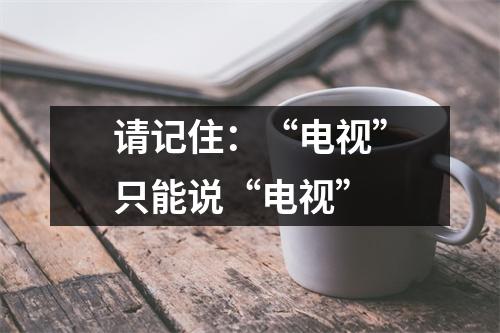 请记住：“电视”只能说“电视”