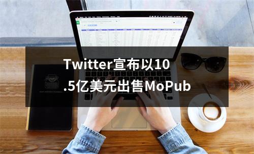 Twitter宣布以10.5亿美元出售MoPub