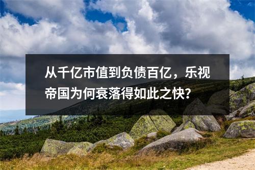 从千亿市值到负债百亿，乐视帝国为何衰落得如此之快？