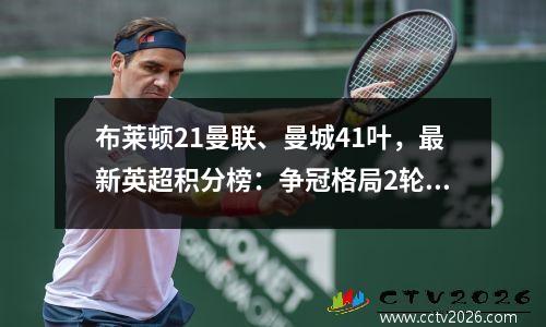 布莱顿21曼联、曼城41叶，最新英超积分榜：争冠格局2轮可见