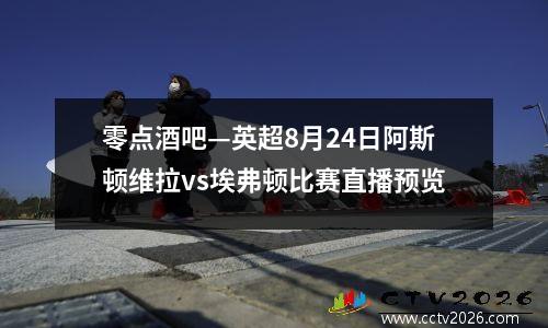 零点酒吧—英超8月24日阿斯顿维拉vs埃弗顿比赛直播预览