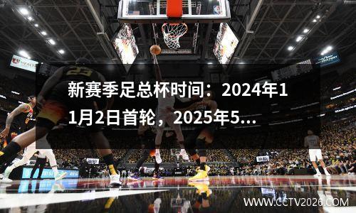 新赛季足总杯时间：2024年11月2日首轮，2025年5月17日决赛