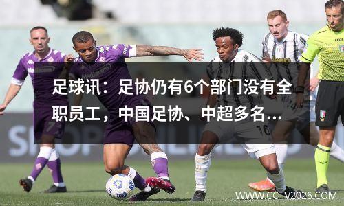 足球讯：足协仍有6个部门没有全职员工，中国足协、中超多名人员辞职。