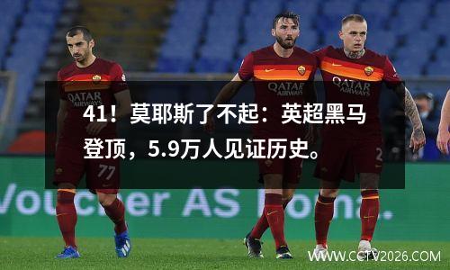 41！莫耶斯了不起：英超黑马登顶，5.9万人见证历史。