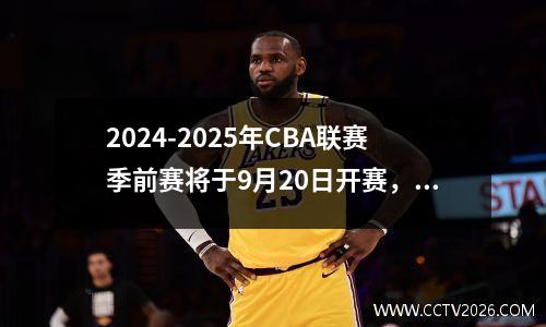 2024-2025年CBA联赛季前赛将于9月20日开赛，新赛季分为4组