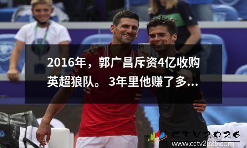 2016年，郭广昌斥资4亿收购英超狼队。 3年里他赚了多少钱？极好的