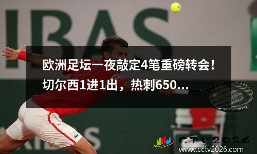 欧洲足坛一夜敲定4笔重磅转会！切尔西1进1出，热刺6500万英镑回购！