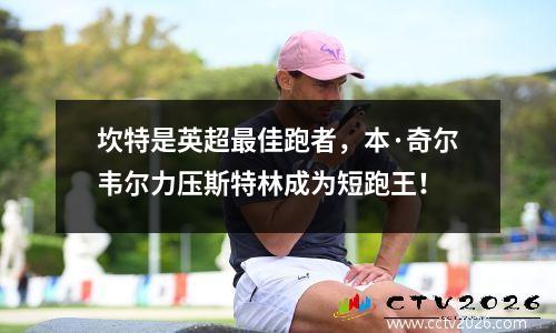 坎特是英超最佳跑者，本·奇尔韦尔力压斯特林成为短跑王！
