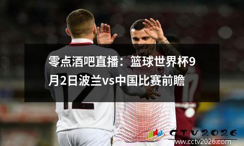 零点酒吧直播：篮球世界杯9月2日波兰vs中国比赛前瞻