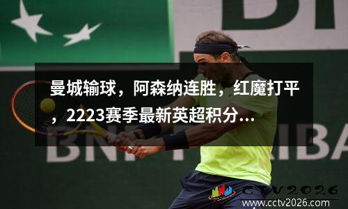 曼城输球，阿森纳连胜，红魔打平，2223赛季最新英超积分榜