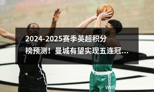 2024-2025赛季英超积分榜预测！曼城有望实现五连冠！