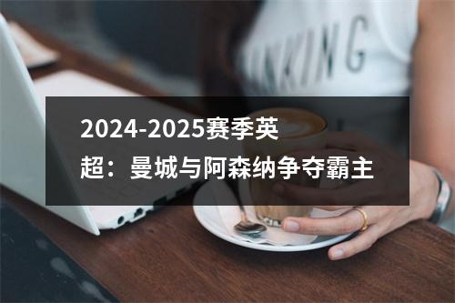 2024-2025赛季英超：曼城与阿森纳争夺霸主