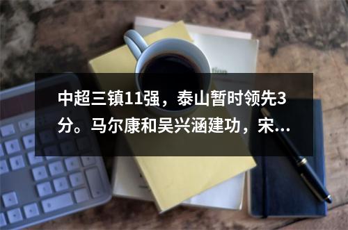 中超三镇11强，泰山暂时领先3分。马尔康和吴兴涵建功，宋龙却错失良机。