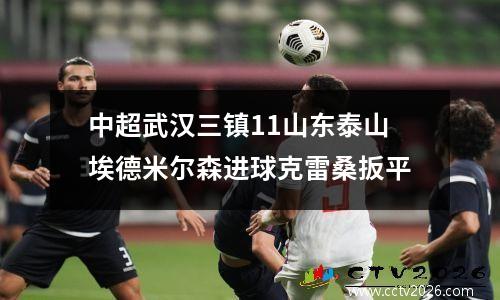 中超武汉三镇11山东泰山埃德米尔森进球克雷桑扳平