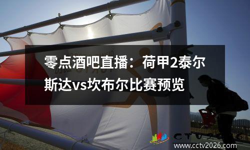 零点酒吧直播：荷甲2泰尔斯达vs坎布尔比赛预览