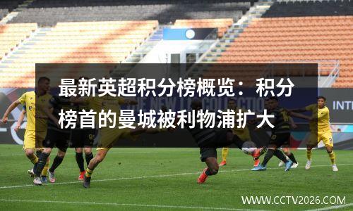最新英超积分榜概览：积分榜首的曼城被利物浦扩大