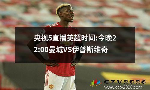 央视5直播英超时间:今晚22:00曼城VS伊普斯维奇