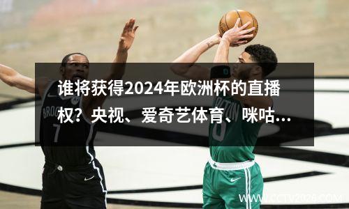 谁将获得2024年欧洲杯的直播权？央视、爱奇艺体育、咪咕视频三分天下