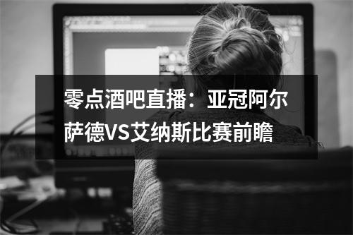 零点酒吧直播：亚冠阿尔萨德VS艾纳斯比赛前瞻